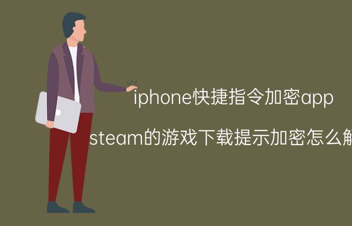 iphone快捷指令加密app steam的游戏下载提示加密怎么解开？